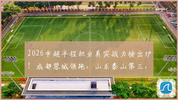 2026中超半程积分真实战力榜出炉！成都蓉城领跑，山东泰山第三，武汉三镇垫底解析