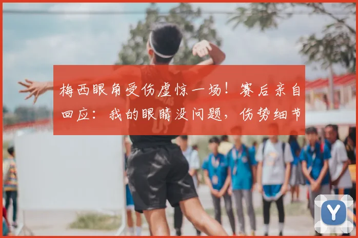 梅西眼角受伤虚惊一场！赛后亲自回应：我的眼睛没问题，伤势细节与最新情况解读
