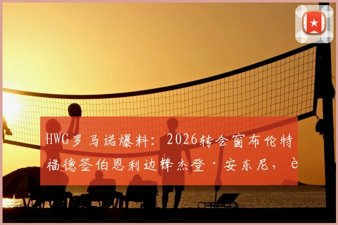 HWG罗马诺爆料：2026转会窗布伦特福德签伯恩利边锋杰登·安东尼，转会费、球员分析及战术影响解读