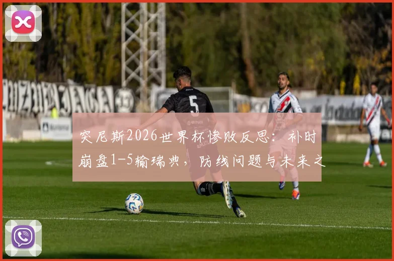 突尼斯2026世界杯惨败反思:补时崩盘1-5输瑞典,防线问题与未来之路