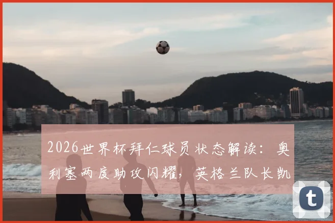 2026世界杯拜仁球员状态解读：奥利塞两度助攻闪耀，英格兰队长凯恩憾失关键进球，次轮比赛球员表现全览