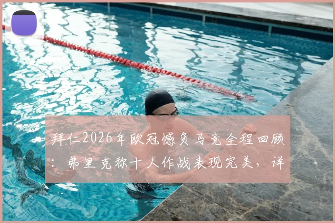 拜仁2026年欧冠憾负马竞全程回顾:弗里克称十人作战表现完美,详解被淘汰关键节点与战术得失