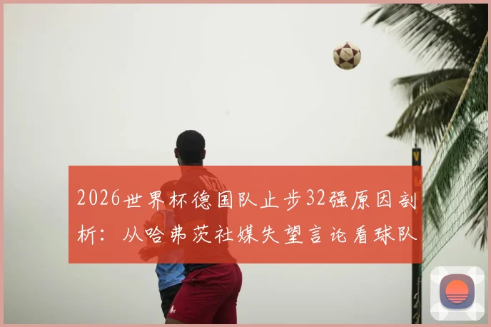 2026世界杯德国队止步32强原因剖析：从哈弗茨社媒失望言论看球队阵容与临场问题