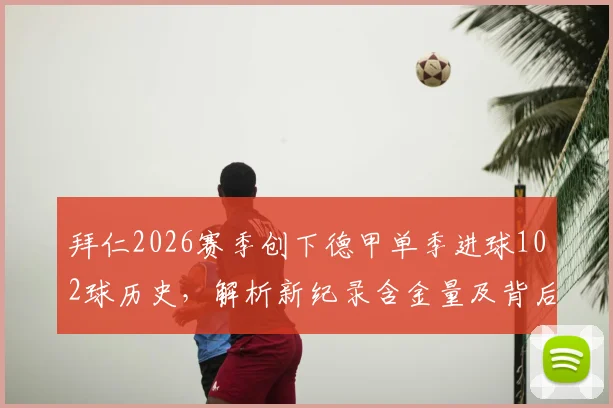 拜仁2026赛季创下德甲单季进球102球历史，解析新纪录含金量及背后战术演变