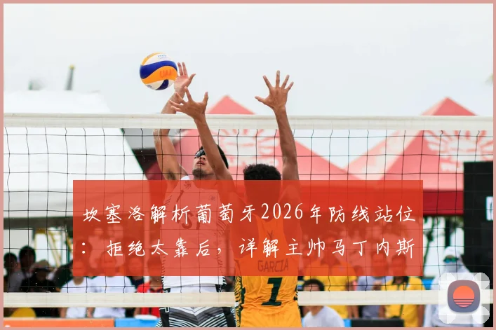 坎塞洛解析葡萄牙2026年防线站位:拒绝太靠后,详解主帅马丁内斯信任关键