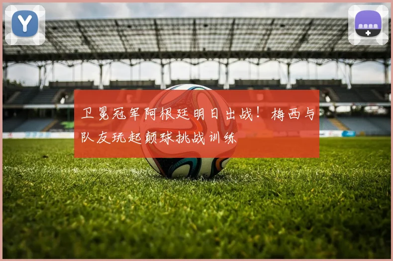 卫冕冠军阿根廷明日出战！梅西与队友玩起颠球挑战训练