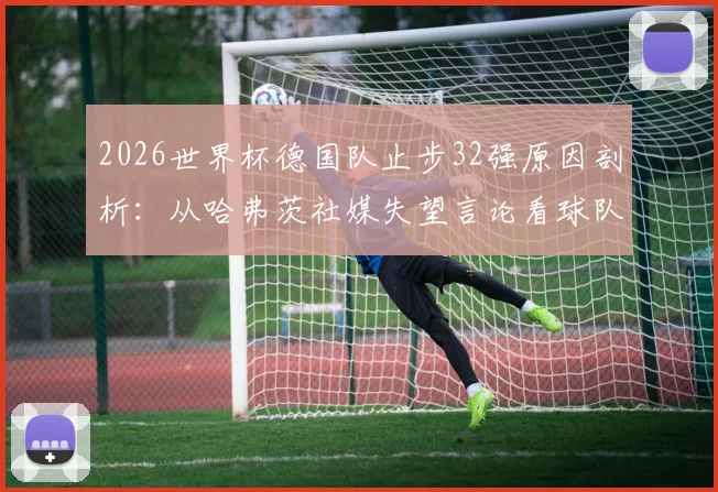 2026世界杯德国队止步32强原因剖析:从哈弗茨社媒失望言论看球队阵容与临场问题