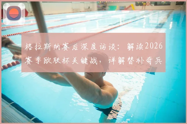 格拉斯纳赛后深度访谈:解读2026赛季欧联杯关键战,详解替补奇兵与主场决胜战略