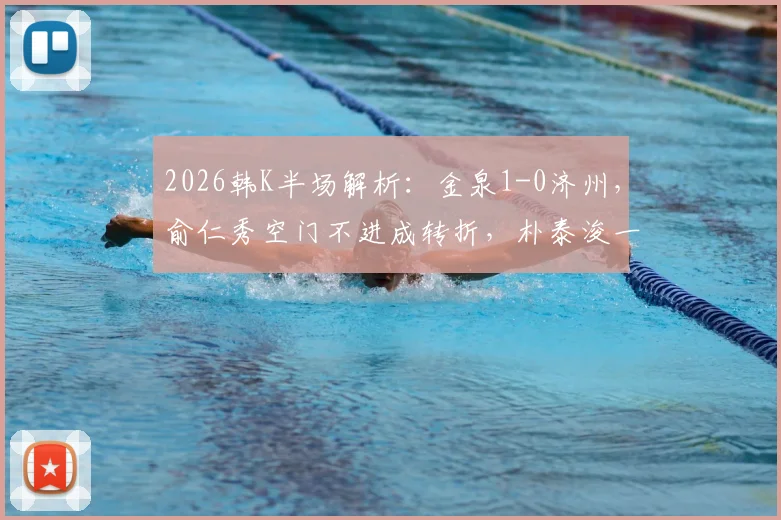 2026韩K半场解析:金泉1-0济州,俞仁秀空门不进成转折,朴泰浚一击制胜