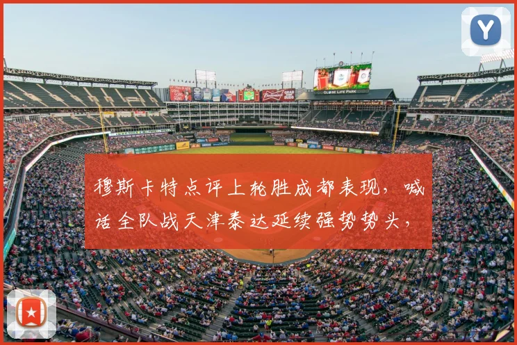 穆斯卡特点评上轮胜成都表现，喊话全队战天津泰达延续强势势头，2026赛季中超关键战前瞻