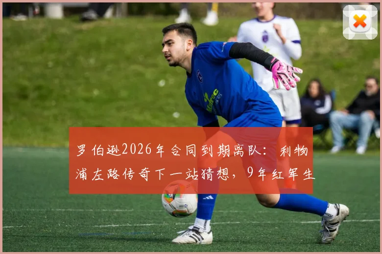 罗伯逊2026年合同到期离队：利物浦左路传奇下一站猜想，9年红军生涯数据与影响全回顾