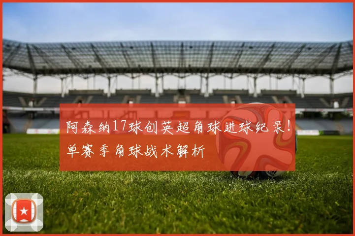 阿森纳17球创英超角球进球纪录!单赛季角球战术解析