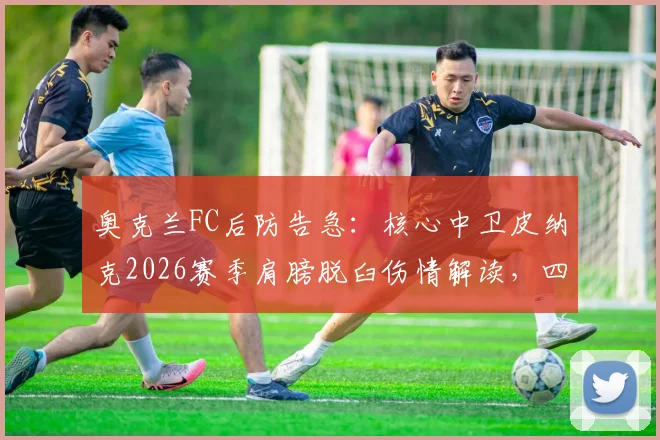 奥克兰FC后防告急:核心中卫皮纳克2026赛季肩膀脱臼伤情解读,四周恢复期影响分析与球队应对方案