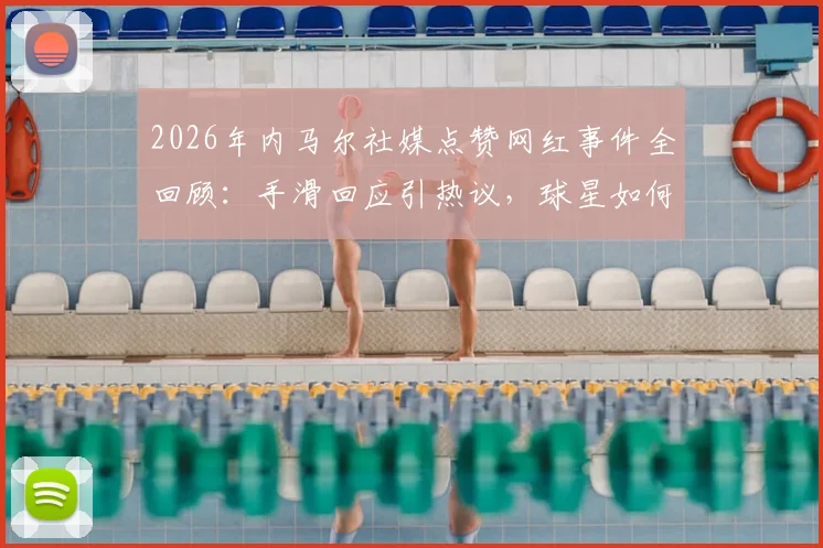 2026年内马尔社媒点赞网红事件全回顾：手滑回应引热议，球星如何管理社交账号