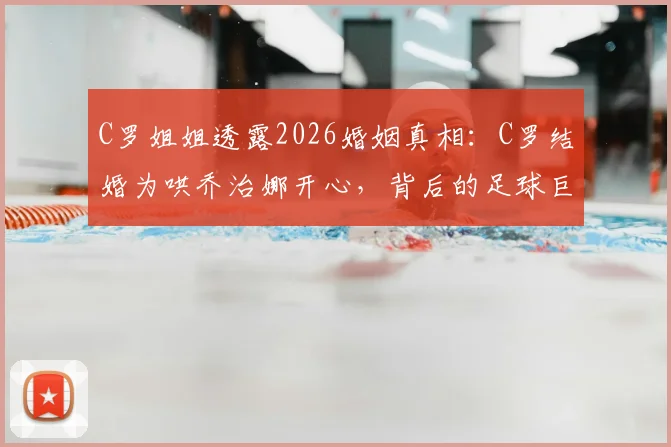 C罗姐姐透露2026婚姻真相：C罗结婚为哄乔治娜开心，背后的足球巨星婚姻观解析