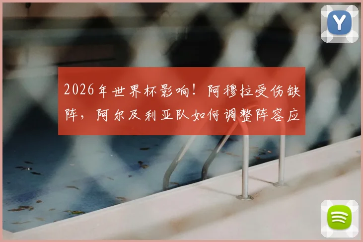 2026年世界杯影响!阿穆拉受伤缺阵,阿尔及利亚队如何调整阵容应对后两轮关键战?