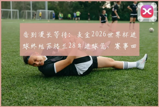 告别漫长等待:麦金2026世界杯进球终结苏格兰28年进球荒,赛事回顾与未来展望